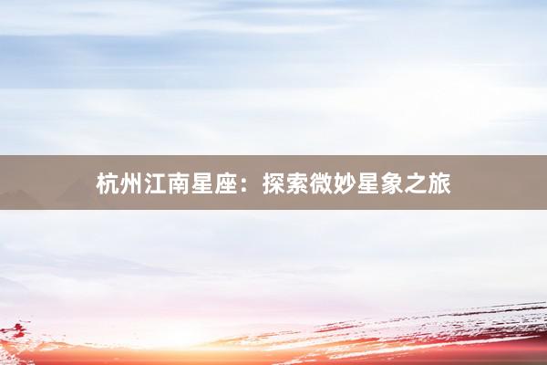 杭州江南星座：探索微妙星象之旅