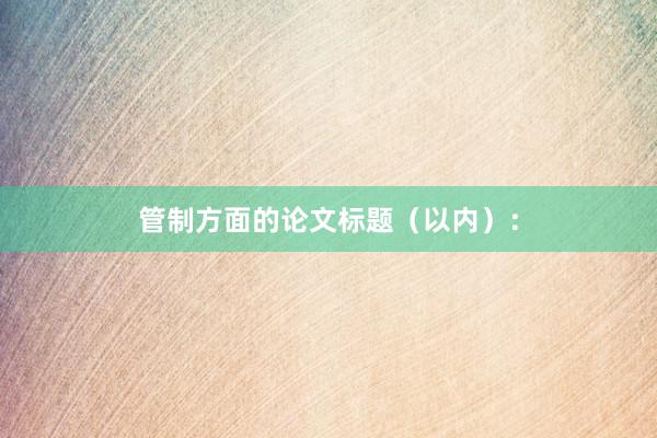 管制方面的论文标题（以内）：