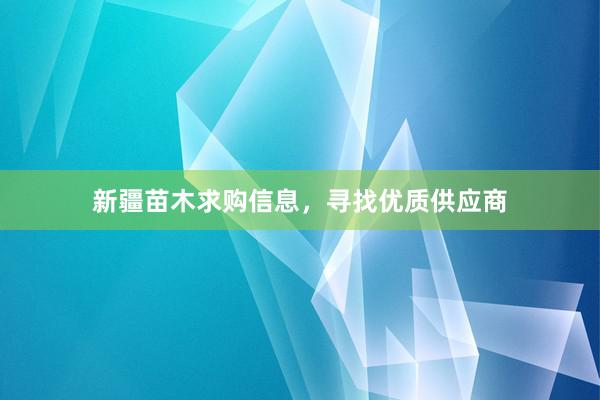 新疆苗木求购信息，寻找优质供应商