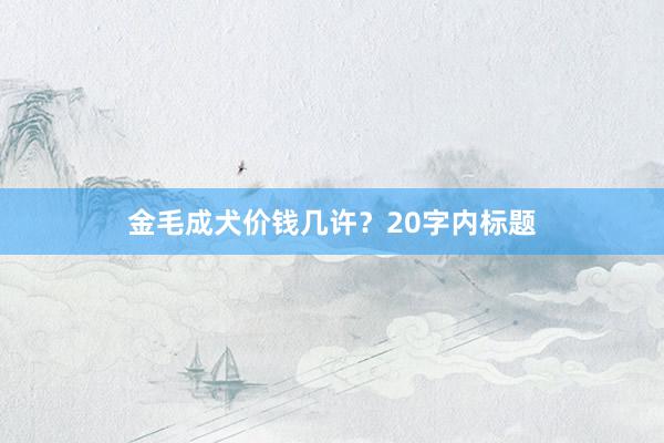 金毛成犬价钱几许？20字内标题